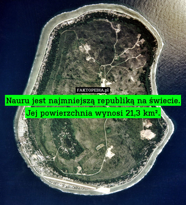 Nauru jest najmniejszą republiką na świecie.
Jej powierzchnia wynosi 21,3 km². 