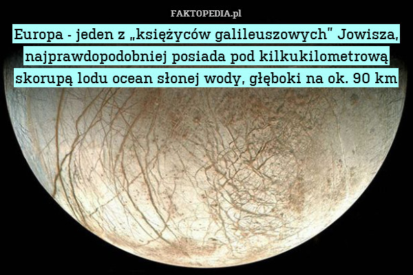 Europa - jeden z „księżyców galileuszowych” Jowisza, najprawdopodobniej posiada pod kilkukilometrową skorupą lodu ocean słonej wody, głęboki na ok. 90 km 