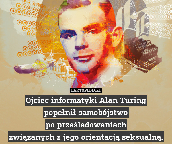 Ojciec informatyki Alan Turing
popełnił samobójstwo
po prześladowaniach
związanych z jego orientacją seksualną. 
