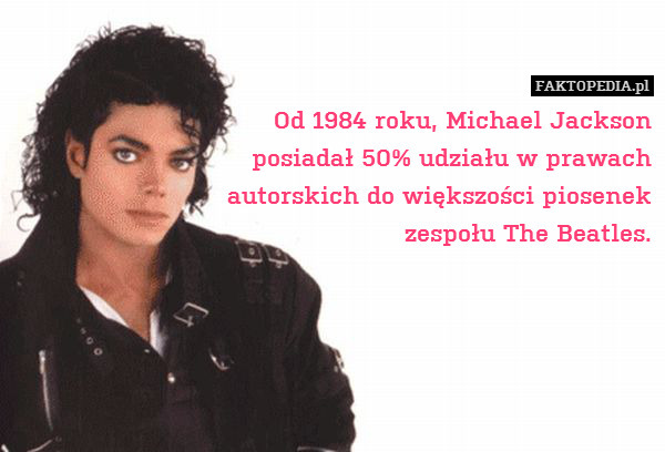 Od 1984 roku, Michael Jackson
posiadał 50% udziału w prawach
autorskich do większości piosenek
zespołu The Beatles. 