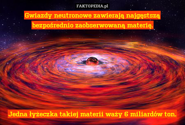 Gwiazdy neutronowe zawierają najgęstszą bezpośrednio zaobserwowaną materię.








Jedna łyżeczka takiej materii waży 6 miliardów ton. 