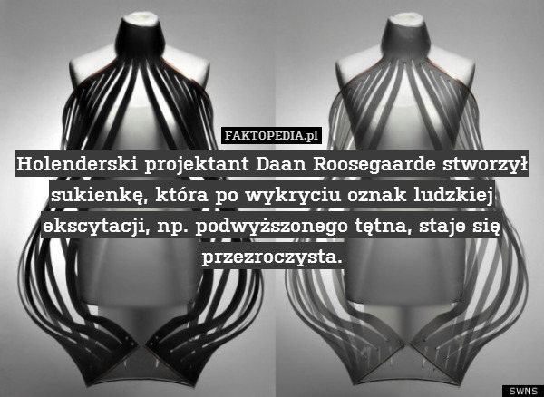Holenderski projektant Daan Roosegaarde stworzył sukienkę, która po wykryciu oznak ludzkiej ekscytacji, np. podwyższonego tętna, staje się przezroczysta. 