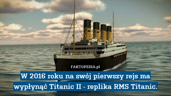 W 2016 roku na swój pierwszy rejs ma wypłynąć Titanic II - replika RMS Titanic. 