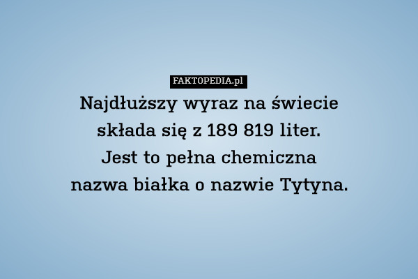 Najdłuższy wyraz na świecie
składa się z 189 819 liter.
Jest to pełna chemiczna
nazwa białka o nazwie Tytyna. 