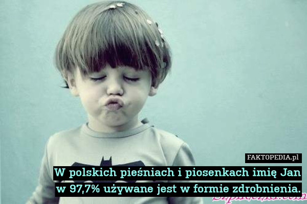 W polskich pieśniach i piosenkach imię Jan
w 97,7% używane jest w formie zdrobnienia. 