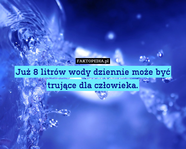Już 8 litrów wody dziennie może być
trujące dla człowieka. 