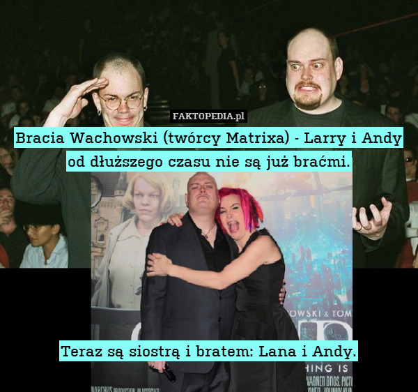 Bracia Wachowski (twórcy Matrixa) - Larry i Andy od dłuższego czasu nie są już braćmi.







Teraz są siostrą i bratem: Lana i Andy. 