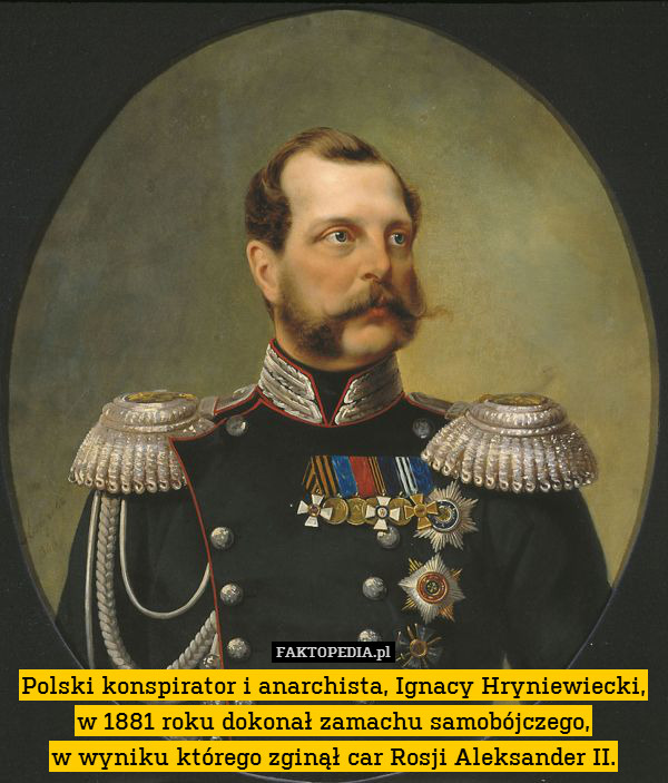 Polski konspirator i anarchista, Ignacy Hryniewiecki, w 1881 roku dokonał zamachu samobójczego,
w wyniku którego zginął car Rosji Aleksander II. 