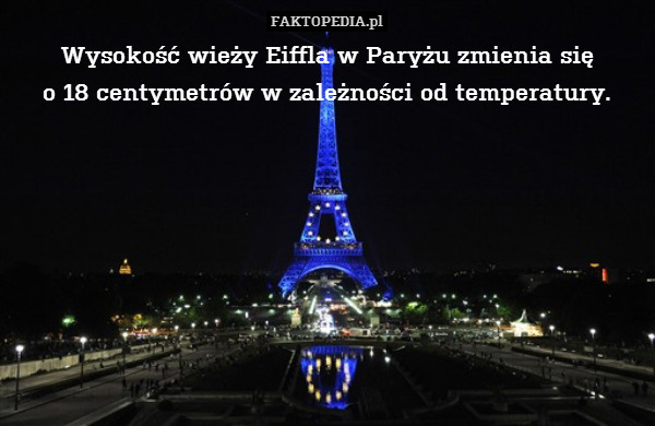 Wysokość wieży Eiffla w Paryżu zmienia się
o 18 centymetrów w zależności od temperatury. 