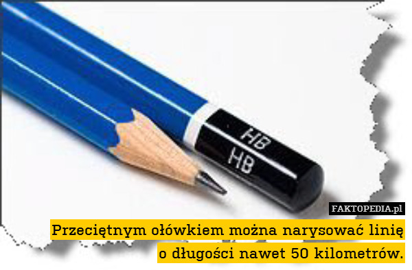 Przeciętnym ołówkiem można narysować linię
o długości nawet 50 kilometrów. 