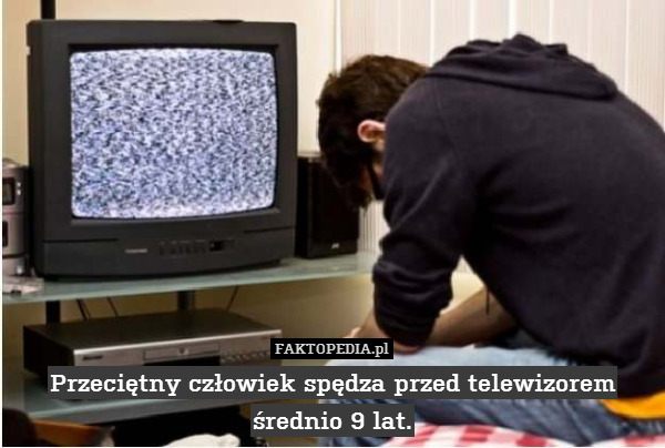 Przeciętny człowiek spędza przed telewizorem średnio 9 lat. 