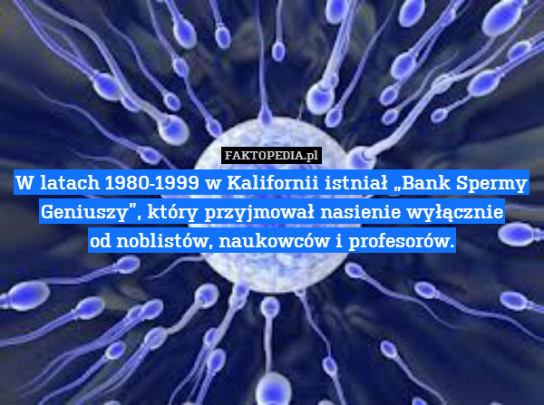 W latach 1980-1999 w Kalifornii istniał „Bank Spermy Geniuszy”, który przyjmował nasienie wyłącznie
od noblistów, naukowców i profesorów. 