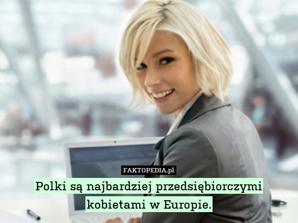 Polki są najbardziej przedsiębiorczymi
kobietami w Europie. 