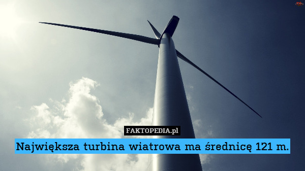 Największa turbina wiatrowa ma średnicę 121 m. 