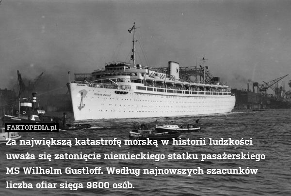 Za największą katastrofę morską w historii ludzkości
uważa się zatonięcie niemieckiego statku pasażerskiego
MS Wilhelm Gustloff. Według najnowszych szacunków
liczba ofiar sięga 9600 osób. 