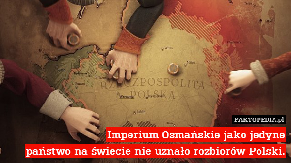 Imperium Osmańskie jako jedyne
państwo na świecie nie uznało rozbiorów Polski. 