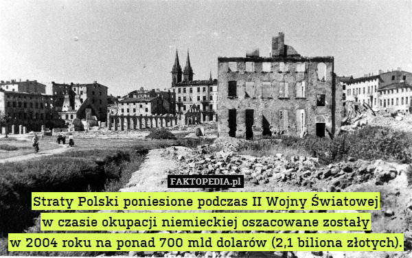 Straty Polski poniesione podczas II Wojny Światowej
w czasie okupacji niemieckiej oszacowane zostały
w 2004 roku na ponad 700 mld dolarów (2,1 biliona złotych). 