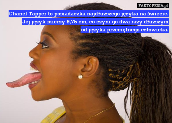Chanel Tapper to posiadaczka najdłuższego języka na świecie. Jej język mierzy 9,75 cm, co czyni go dwa razy dłuższym
od języka przeciętnego człowieka. 