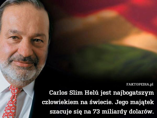 Carlos Slim Helú jest najbogatszym
człowiekiem na świecie. Jego majątek
szacuje się na 73 miliardy dolarów. 