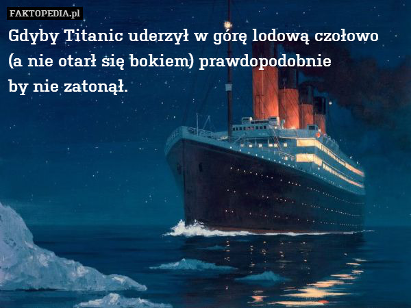 Gdyby Titanic uderzył w górę lodową czołowo
(a nie otarł się bokiem) prawdopodobnie
by nie zatonął. 