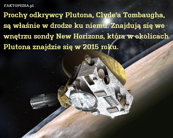Prochy odkrywcy Plutona, Clyde&apos;a Tombaugha,
są właśnie w drodze ku niemu. Znajdują się we
wnętrzu sondy New Horizons, która w okolicach
Plutona znajdzie się w 2015 roku. 