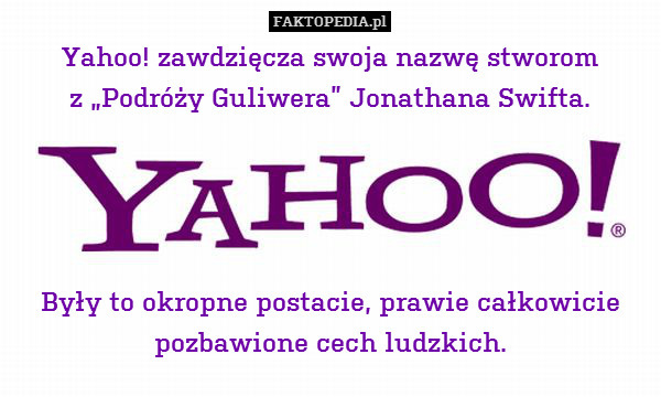 Yahoo! zawdzięcza swoja nazwę stworom
z „Podróży Guliwera” Jonathana Swifta.




Były to okropne postacie, prawie całkowicie pozbawione cech ludzkich. 
