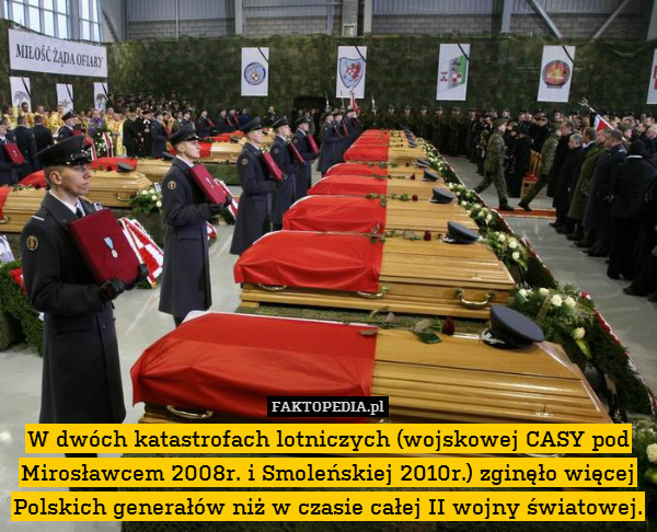 W dwóch katastrofach lotniczych (wojskowej CASY pod Mirosławcem 2008r. i Smoleńskiej 2010r.) zginęło więcej Polskich generałów niż w czasie całej II wojny światowej. 