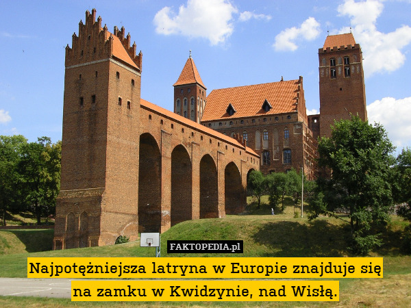 Najpotężniejsza latryna w Europie znajduje się
na zamku w Kwidzynie, nad Wisłą. 