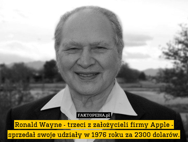 Ronald Wayne - trzeci z założycieli firmy Apple - sprzedał swoje udziały w 1976 roku za 2300 dolarów. 