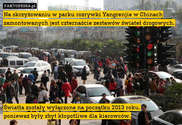 Na skrzyżowaniu w parku rozrywki Yangrenjie w Chinach zamontowanych jest czternaście zestawów świateł drogowych.









Światła zostały wyłączone na początku 2013 roku,
ponieważ były zbyt kłopotliwe dla kierowców. 
