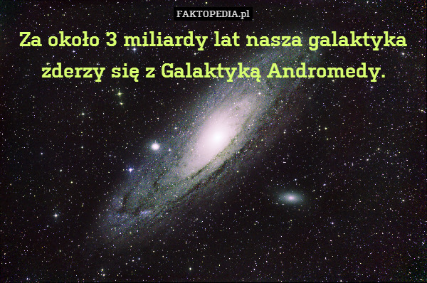 Za około 3 miliardy lat nasza galaktyka zderzy się z Galaktyką Andromedy. 