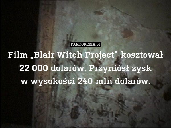 Film „Blair Witch Project” kosztował 22 000 dolarów. Przyniósł zysk
w wysokości 240 mln dolarów. 