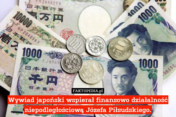 Wywiad japoński wspierał finansowo działalność niepodległościową Józefa Piłsudskiego. 
