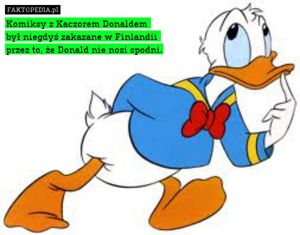 Komiksy z Kaczorem Donaldem 
był niegdyś zakazane w Finlandii 
przez to, że Donald nie nosi spodni. 