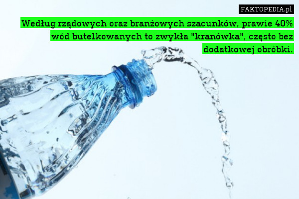 Według rządowych oraz branżowych szacunków, prawie 40% wód butelkowanych to zwykła "kranówka", często bez dodatkowej obróbki. 
