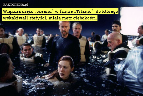 Większa część „oceanu” w filmie „Titanic”, do którego wskakiwali statyści, miała metr głębokości. 