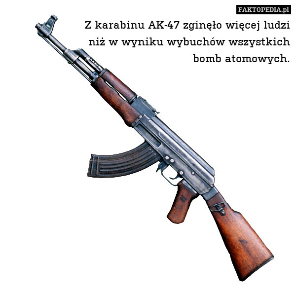 Z karabinu AK-47 zginęło więcej ludzi
niż w wyniku wybuchów wszystkich
bomb atomowych. 