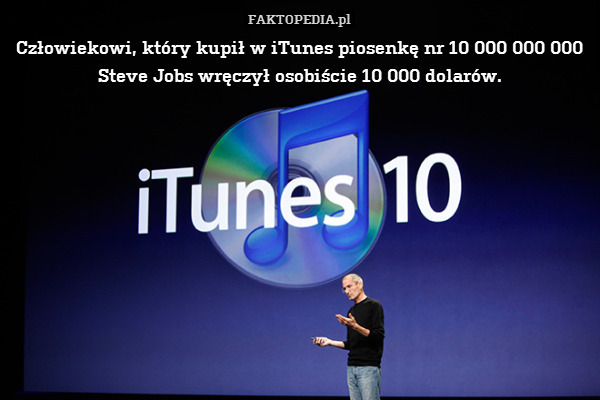 Człowiekowi, który kupił w iTunes piosenkę nr 10 000 000 000 Steve Jobs wręczył osobiście 10 000 dolarów. 