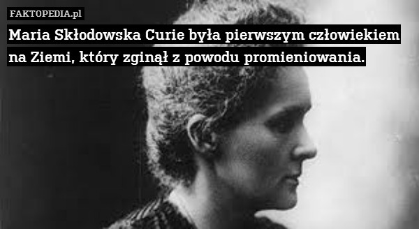 Maria Skłodowska Curie była pierwszym człowiekiem
na Ziemi, który zginął z powodu promieniowania. 