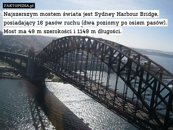 Najszerszym mostem świata jest Sydney Harbour Bridge, posiadający 16 pasów ruchu (dwa poziomy po osiem pasów). Most ma 49 m szerokości i 1149 m długości. 