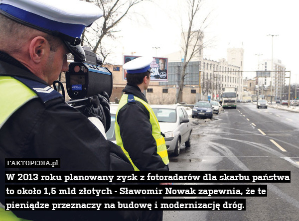 W 2013 roku planowany zysk z fotoradarów dla skarbu państwa to około 1,5 mld złotych - Sławomir Nowak zapewnia, że te pieniądze przeznaczy na budowę i modernizację dróg. 