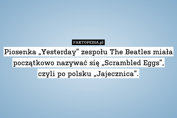 Piosenka „Yesterday” zespołu The Beatles miała
początkowo nazywać się „Scrambled Eggs”,
czyli po polsku „Jajecznica”. 