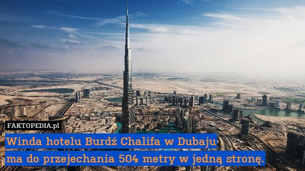 Winda hotelu Burdź Chalifa w Dubaju
ma do przejechania 504 metry w jedną stronę. 