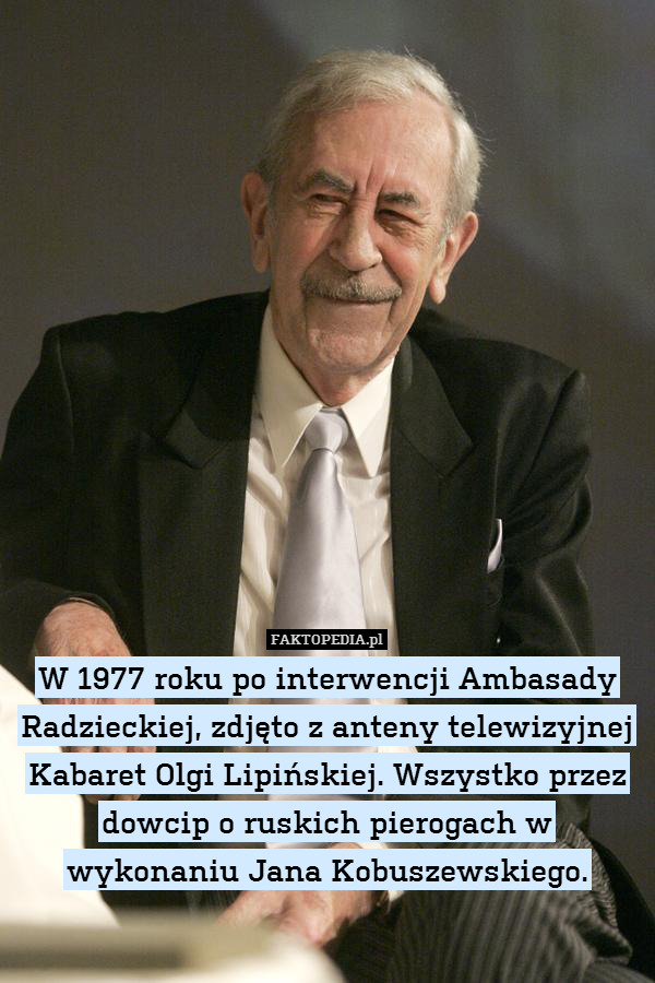 W 1977 roku po interwencji Ambasady Radzieckiej, zdjęto z anteny telewizyjnej Kabaret Olgi Lipińskiej. Wszystko przez dowcip o ruskich pierogach w wykonaniu Jana Kobuszewskiego. 