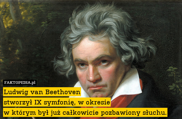 Ludwig van Beethoven
stworzył IX symfonię, w okresie
 w którym był już całkowicie pozbawiony słuchu. 
