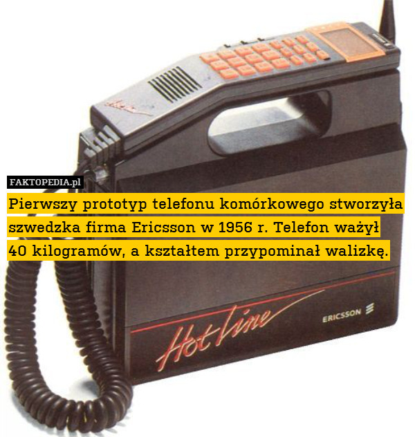 Pierwszy prototyp telefonu komórkowego stworzyła szwedzka firma Ericsson w 1956 r. Telefon ważył
40 kilogramów, a kształtem przypominał walizkę. 