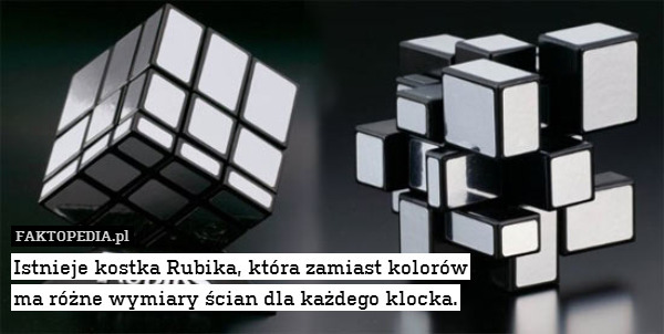 Istnieje kostka Rubika, która zamiast kolorów
ma różne wymiary ścian dla każdego klocka. 