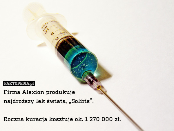 Firma Alexion produkuje
najdroższy lek świata, „Soliris”.

Roczna kuracja kosztuje ok. 1 270 000 zł. 