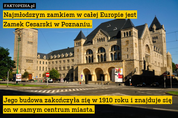 Najmłodszym zamkiem w całej Europie jest
Zamek Cesarski w Poznaniu.







Jego budowa zakończyła się w 1910 roku i znajduje się on w samym centrum miasta. 