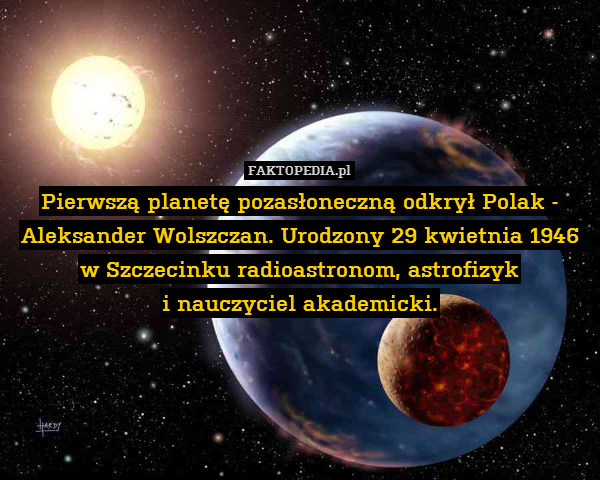 Pierwszą planetę pozasłoneczną odkrył Polak - Aleksander Wolszczan. Urodzony 29 kwietnia 1946 w Szczecinku radioastronom, astrofizyk
i nauczyciel akademicki. 